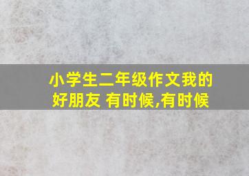 小学生二年级作文我的好朋友 有时候,有时候